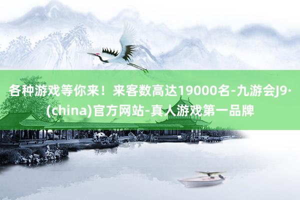 各种游戏等你来！来客数高达19000名-九游会J9·(china)官方网站-真人游戏第一品牌