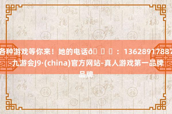 各种游戏等你来！她的电话📞：13628917887-九游会J9·(china)官方网站-真人游戏第一品牌