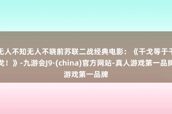 无人不知无人不晓前苏联二战经典电影：《干戈等于干戈！》-九游会J9·(china)官方网站-真人游戏第一品牌