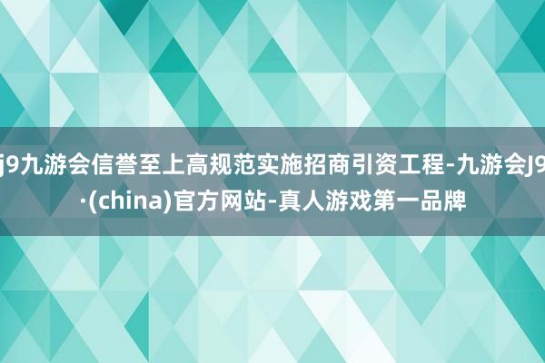 j9九游会信誉至上高规范实施招商引资工程-九游会J9·(china)官方网站-真人游戏第一品牌