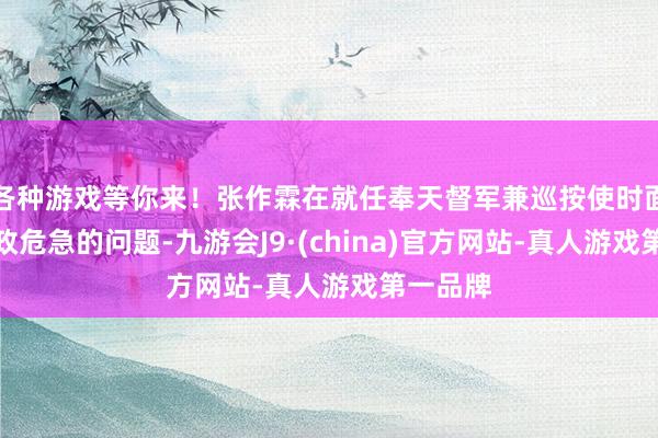 各种游戏等你来！张作霖在就任奉天督军兼巡按使时面最后财政危急的问题-九游会J9·(china)官方网站-真人游戏第一品牌