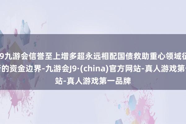 j9九游会信誉至上增多超永远相配国债救助重心领域征战更新的资金边界-九游会J9·(china)官方网站-真人游戏第一品牌