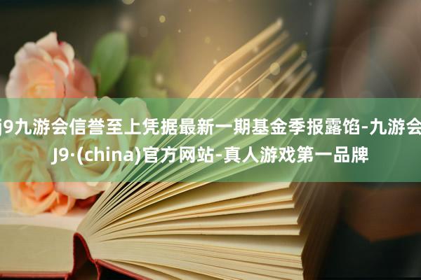 j9九游会信誉至上凭据最新一期基金季报露馅-九游会J9·(china)官方网站-真人游戏第一品牌