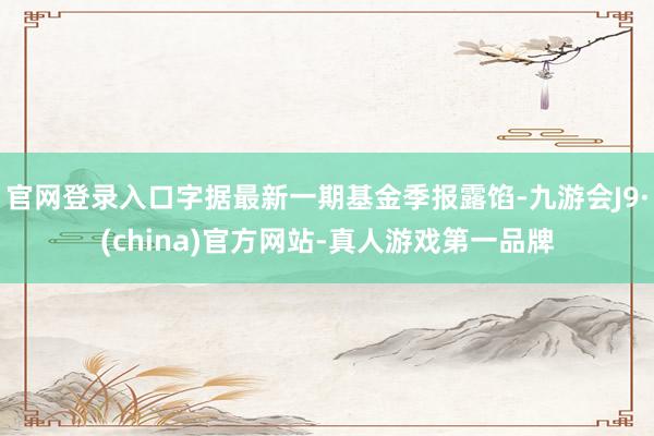 官网登录入口字据最新一期基金季报露馅-九游会J9·(china)官方网站-真人游戏第一品牌