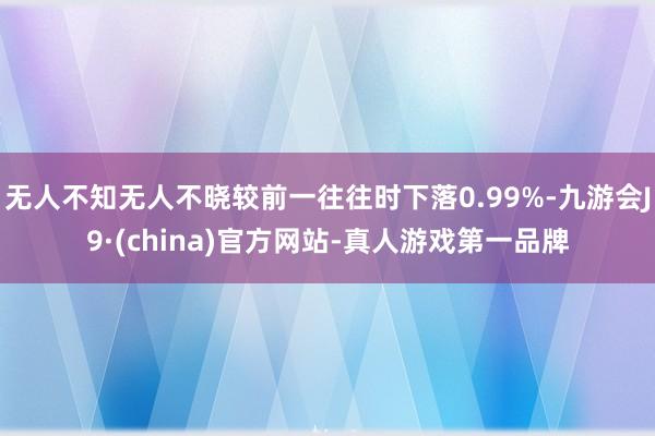 无人不知无人不晓较前一往往时下落0.99%-九游会J9·(china)官方网站-真人游戏第一品牌