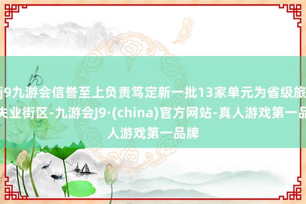 j9九游会信誉至上负责笃定新一批13家单元为省级旅游失业街区-九游会J9·(china)官方网站-真人游戏第一品牌