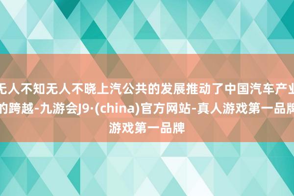 无人不知无人不晓上汽公共的发展推动了中国汽车产业的跨越-九游会J9·(china)官方网站-真人游戏第一品牌