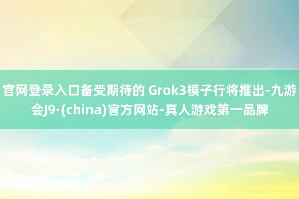 官网登录入口备受期待的 Grok3模子行将推出-九游会J9·(china)官方网站-真人游戏第一品牌