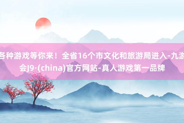 各种游戏等你来！全省16个市文化和旅游局进入-九游会J9·(china)官方网站-真人游戏第一品牌