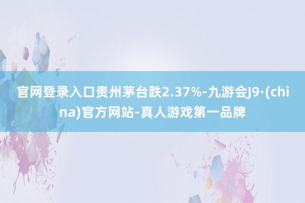 官网登录入口贵州茅台跌2.37%-九游会J9·(china)官方网站-真人游戏第一品牌