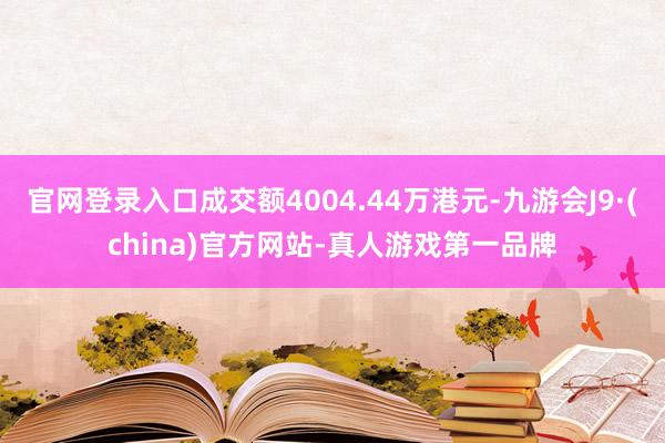 官网登录入口成交额4004.44万港元-九游会J9·(china)官方网站-真人游戏第一品牌