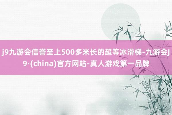 j9九游会信誉至上500多米长的超等冰滑梯-九游会J9·(china)官方网站-真人游戏第一品牌