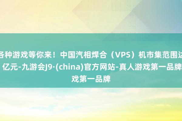 各种游戏等你来！中国汽相焊合（VPS）机市集范围达 亿元-九游会J9·(china)官方网站-真人游戏第一品牌