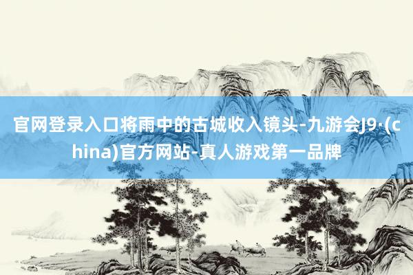 官网登录入口将雨中的古城收入镜头-九游会J9·(china)官方网站-真人游戏第一品牌