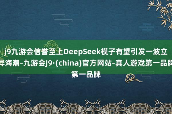 j9九游会信誉至上DeepSeek模子有望引发一波立异海潮-九游会J9·(china)官方网站-真人游戏第一品牌