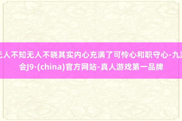 无人不知无人不晓其实内心充满了可怜心和职守心-九游会J9·(china)官方网站-真人游戏第一品牌