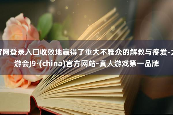 官网登录入口收效地赢得了重大不雅众的解救与疼爱-九游会J9·(china)官方网站-真人游戏第一品牌