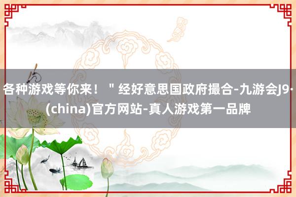 各种游戏等你来！＂经好意思国政府撮合-九游会J9·(china)官方网站-真人游戏第一品牌