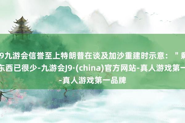 j9九游会信誉至上特朗普在谈及加沙重建时示意：＂剩下的东西已很少-九游会J9·(china)官方网站-真人游戏第一品牌