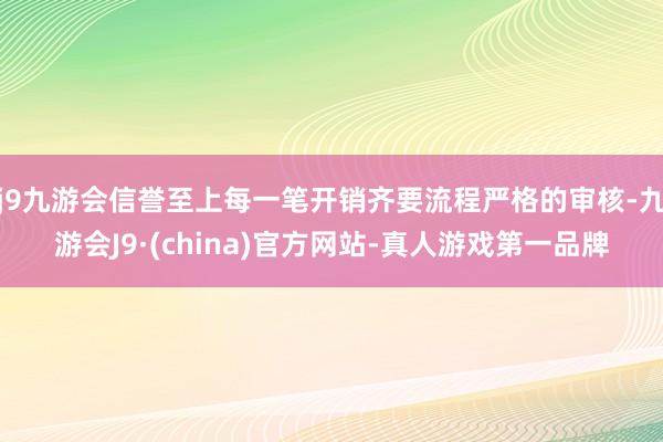 j9九游会信誉至上每一笔开销齐要流程严格的审核-九游会J9·(china)官方网站-真人游戏第一品牌