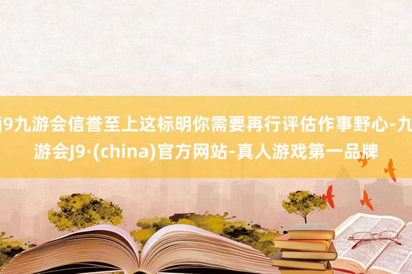 j9九游会信誉至上这标明你需要再行评估作事野心-九游会J9·(china)官方网站-真人游戏第一品牌