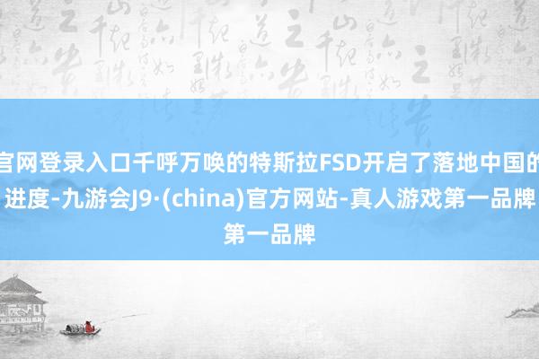 官网登录入口千呼万唤的特斯拉FSD开启了落地中国的进度-九游会J9·(china)官方网站-真人游戏第一品牌