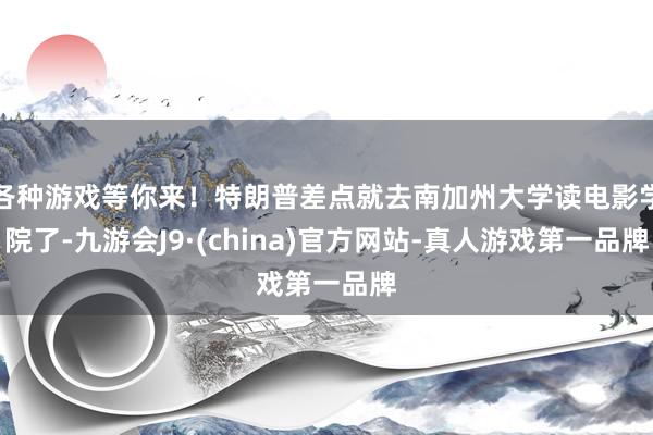 各种游戏等你来！特朗普差点就去南加州大学读电影学院了-九游会J9·(china)官方网站-真人游戏第一品牌