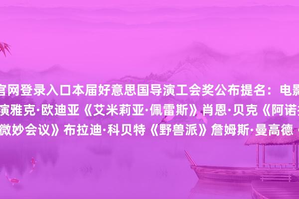 官网登录入口本届好意思国导演工会奖公布提名：　　电影类：　　最好院线电影导演　　雅克·欧迪亚《艾米莉亚·佩雷斯》　　肖恩·贝克《阿诺拉》　　爱德华·伯格《微妙会议》　　布拉迪·科贝特《野兽派》　　詹姆斯·曼高德《透顶未知》　　最好院线电影首作导演　　帕亚尔·卡帕迪亚《念念象之光》　　梅根·帕克《我的老屁友》　　拉梅尔·罗斯《五分钱男孩》　　哈夫丹·乌尔曼·滕德尔《阿曼德》　　王湘圣《弟弟》　　最好