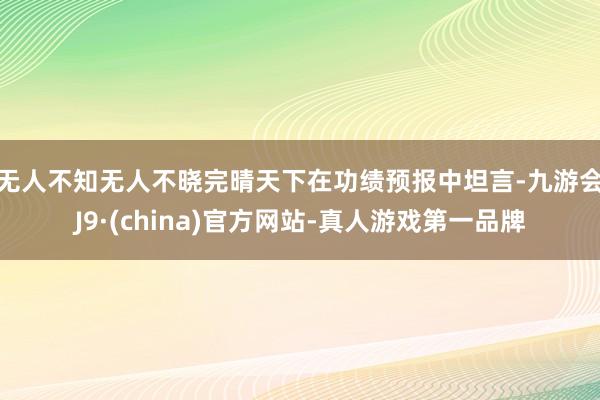 无人不知无人不晓　　完晴天下在功绩预报中坦言-九游会J9·(china)官方网站-真人游戏第一品牌