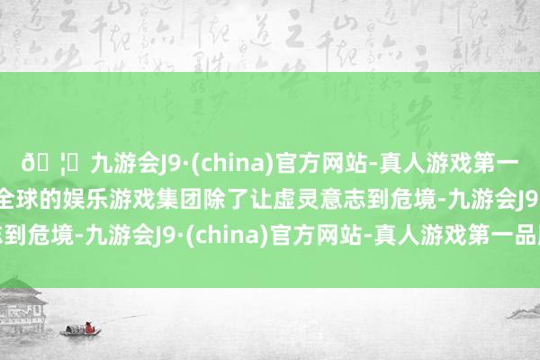 🦄九游会J9·(china)官方网站-真人游戏第一品牌【登录入口】风靡全球的娱乐游戏集团除了让虚灵意志到危境-九游会J9·(china)官方网站-真人游戏第一品牌