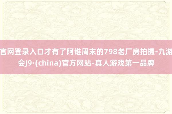 官网登录入口才有了阿谁周末的798老厂房拍摄-九游会J9·(china)官方网站-真人游戏第一品牌