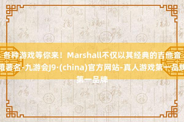 各种游戏等你来！Marshall不仅以其经典的吉他音箱著名-九游会J9·(china)官方网站-真人游戏第一品牌