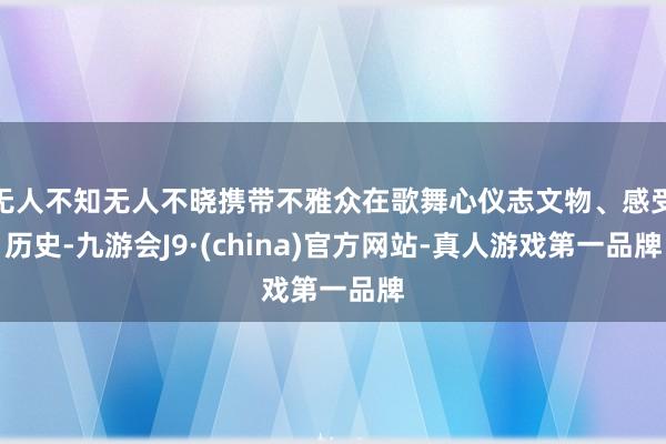 无人不知无人不晓携带不雅众在歌舞心仪志文物、感受历史-九游会J9·(china)官方网站-真人游戏第一品牌