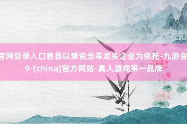 官网登录入口息县以豫说念等龙头企业为依托-九游会J9·(china)官方网站-真人游戏第一品牌