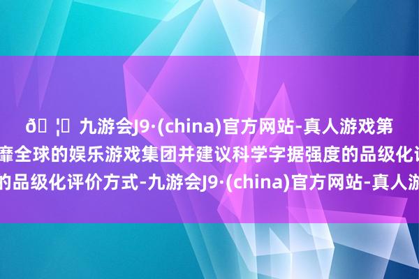 🦄九游会J9·(china)官方网站-真人游戏第一品牌【登录入口】风靡全球的娱乐游戏集团并建议科学字据强度的品级化评价方式-九游会J9·(china)官方网站-真人游戏第一品牌