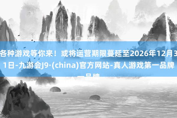 各种游戏等你来！或将运营期限蔓延至2026年12月31日-九游会J9·(china)官方网站-真人游戏第一品牌