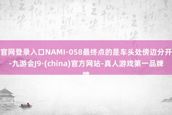 官网登录入口NAMI-058最终点的是车头处傍边分开-九游会J9·(china)官方网站-真人游戏第一品牌