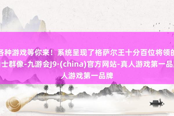 各种游戏等你来！系统呈现了格萨尔王十分百位将领的勇士群像-九游会J9·(china)官方网站-真人游戏第一品牌