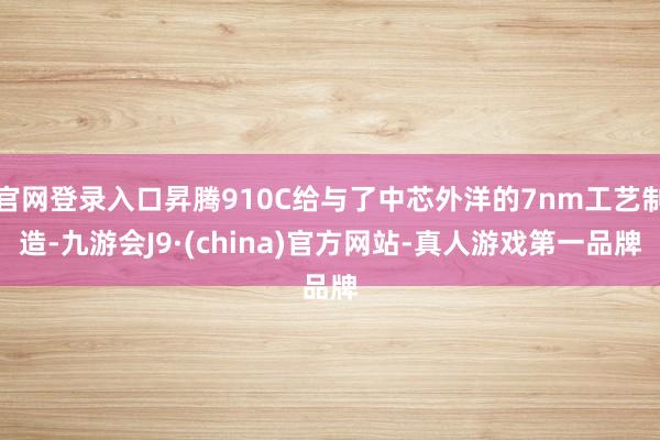 官网登录入口昇腾910C给与了中芯外洋的7nm工艺制造-九游会J9·(china)官方网站-真人游戏第一品牌