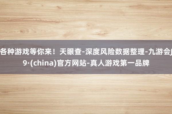 各种游戏等你来！天眼查-深度风险数据整理-九游会J9·(china)官方网站-真人游戏第一品牌