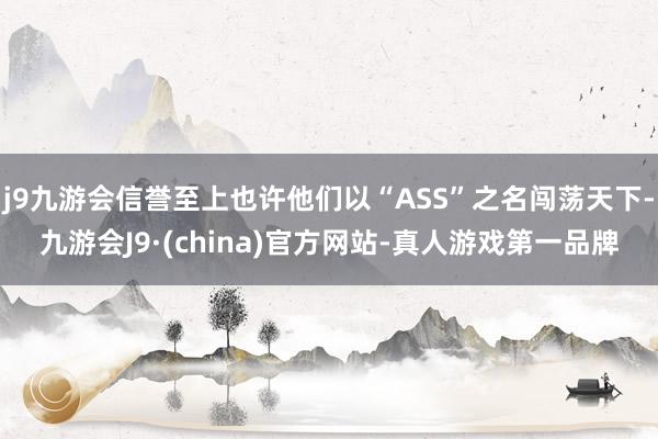 j9九游会信誉至上也许他们以“ASS”之名闯荡天下-九游会J9·(china)官方网站-真人游戏第一品牌
