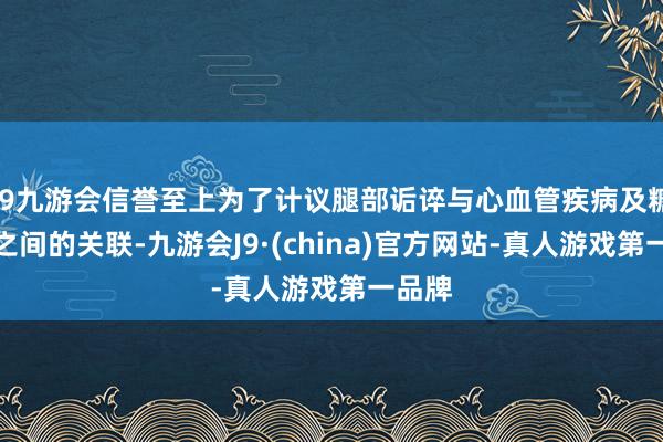 j9九游会信誉至上为了计议腿部诟谇与心血管疾病及糖尿病之间的关联-九游会J9·(china)官方网站-真人游戏第一品牌