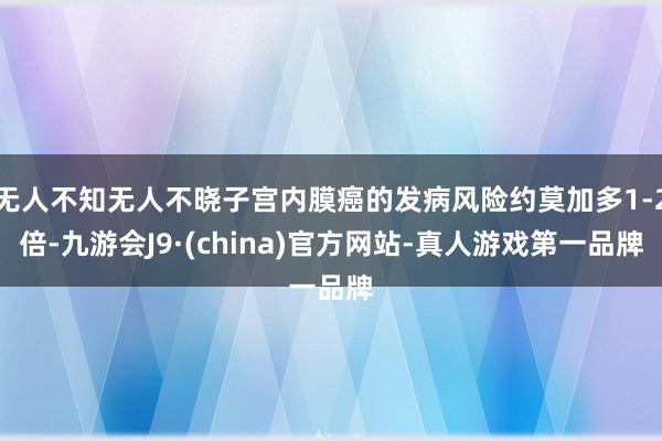 无人不知无人不晓子宫内膜癌的发病风险约莫加多1-2倍-九游会J9·(china)官方网站-真人游戏第一品牌