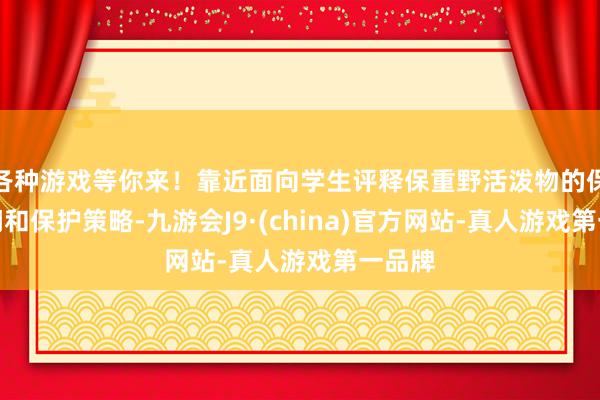 各种游戏等你来！靠近面向学生评释保重野活泼物的保护学问和保护策略-九游会J9·(china)官方网站-真人游戏第一品牌