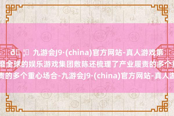 🦄九游会J9·(china)官方网站-真人游戏第一品牌【登录入口】风靡全球的娱乐游戏集团敷陈还梳理了产业履责的多个重心场合-九游会J9·(china)官方网站-真人游戏第一品牌