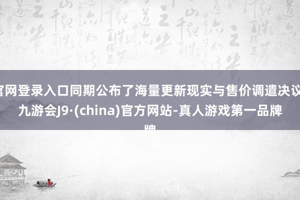 官网登录入口同期公布了海量更新现实与售价调遣决议-九游会J9·(china)官方网站-真人游戏第一品牌