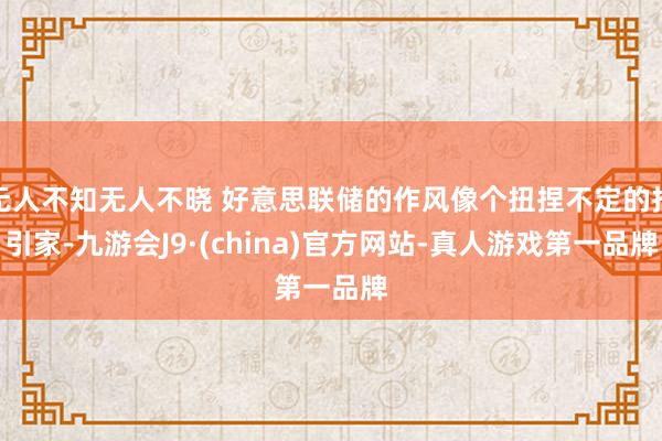 无人不知无人不晓 好意思联储的作风像个扭捏不定的指引家-九游会J9·(china)官方网站-真人游戏第一品牌