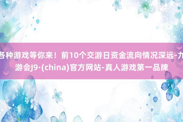 各种游戏等你来！前10个交游日资金流向情况深远-九游会J9·(china)官方网站-真人游戏第一品牌