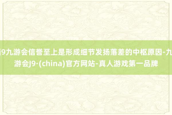 j9九游会信誉至上是形成细节发扬落差的中枢原因-九游会J9·(china)官方网站-真人游戏第一品牌