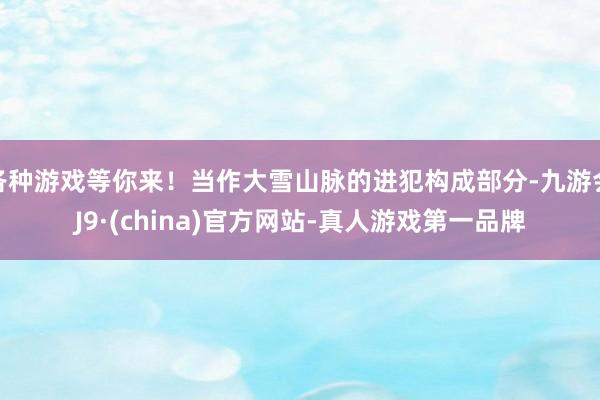 各种游戏等你来！当作大雪山脉的进犯构成部分-九游会J9·(china)官方网站-真人游戏第一品牌